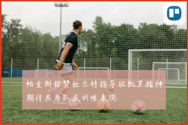 帕金斯称赞杜兰特指导班凯罗精神期待其与队友训练表现