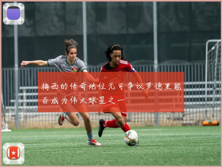 梅西的传奇地位无可争议罗德里能否成为伟大球星之一