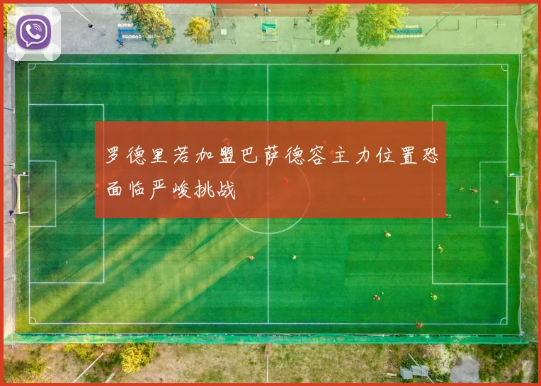 罗德里若加盟巴萨德容主力位置恐面临严峻挑战