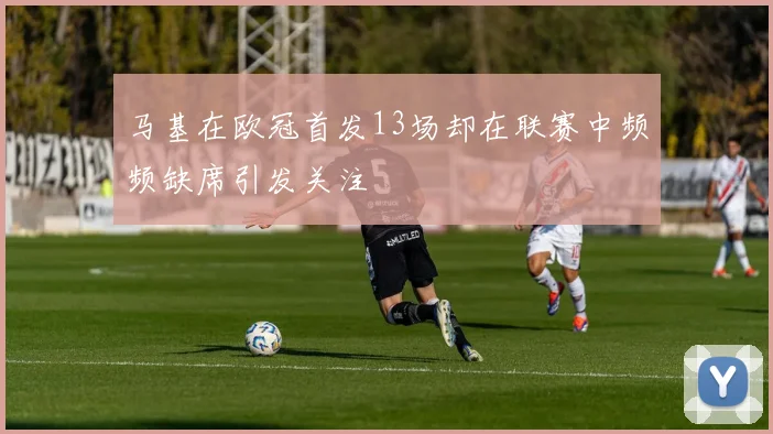 马基在欧冠首发13场却在联赛中频频缺席引发关注