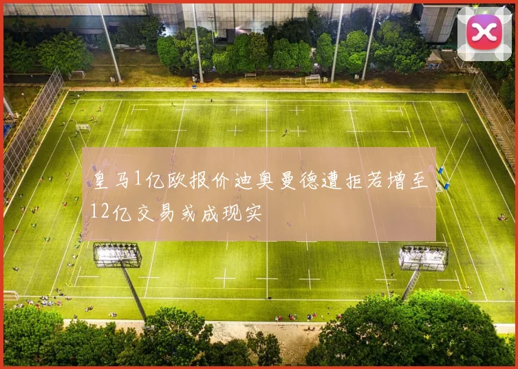 皇马1亿欧报价迪奥曼德遭拒若增至12亿交易或成现实