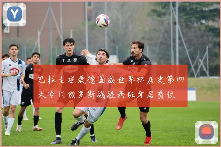 巴拉圭逆袭德国成世界杯历史第四大冷门俄罗斯战胜西班牙居首位