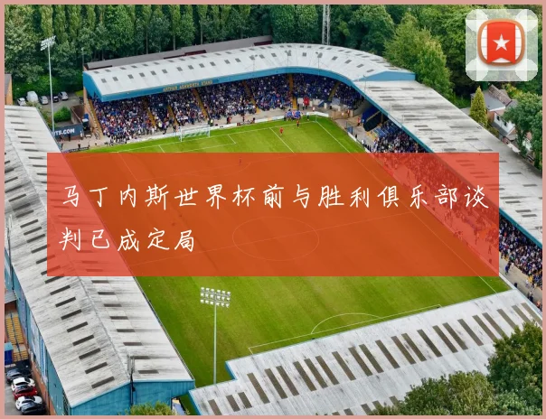 马丁内斯世界杯前与胜利俱乐部谈判已成定局