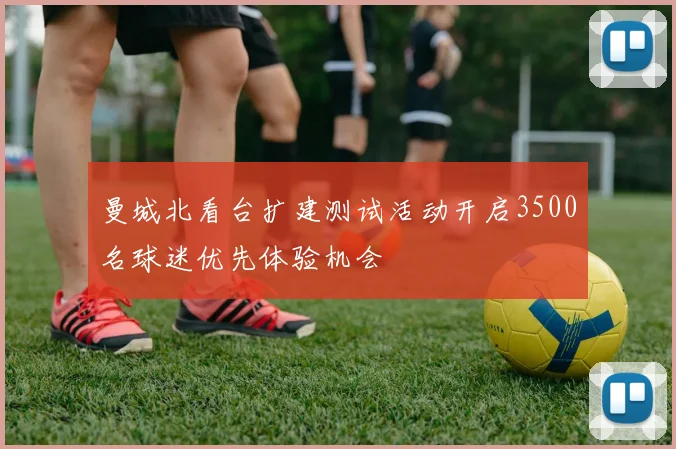 曼城北看台扩建测试活动开启3500名球迷优先体验机会