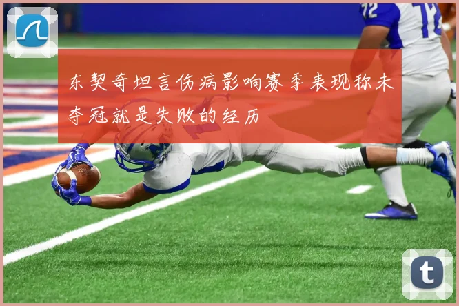 东契奇坦言伤病影响赛季表现称未夺冠就是失败的经历