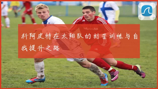 科阿皮特在太阳队的刻苦训练与自我提升之路