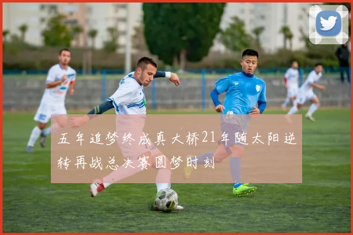 五年追梦终成真大桥21年随太阳逆转再战总决赛圆梦时刻