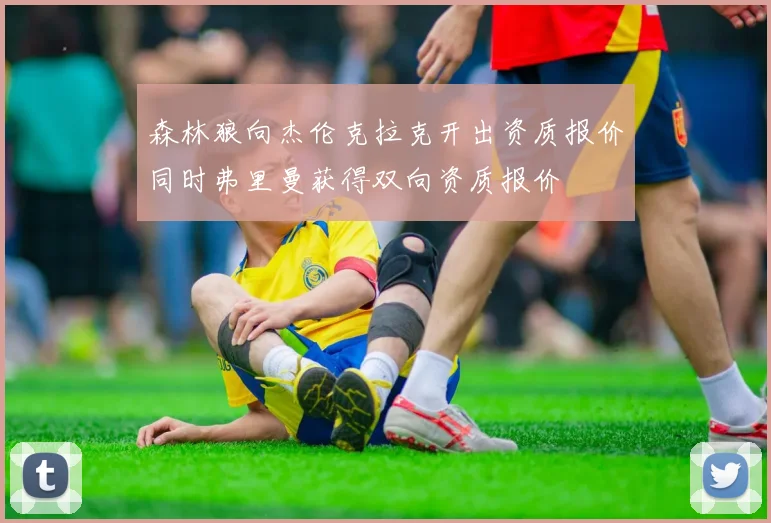 森林狼向杰伦克拉克开出资质报价同时弗里曼获得双向资质报价