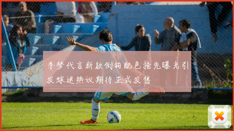 李梦代言新款倒钩配色抢先曝光引发球迷热议期待正式发售