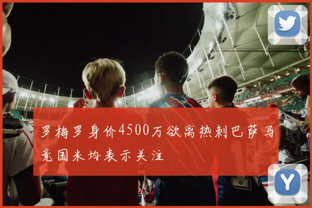 罗梅罗身价4500万欲离热刺巴萨马竞国米均表示关注