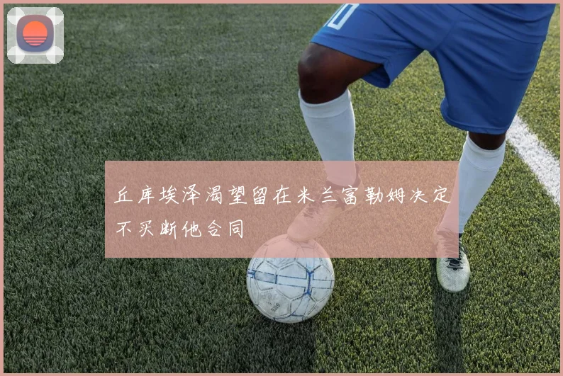 丘库埃泽渴望留在米兰富勒姆决定不买断他合同