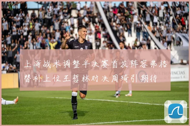 上海战术调整半决赛首发阵容弗格替补上位王哲林对决周琦引期待