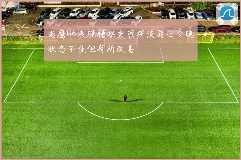 老鹰G6表现糟糕史密斯谈骑士今晚状态不佳但有所改善