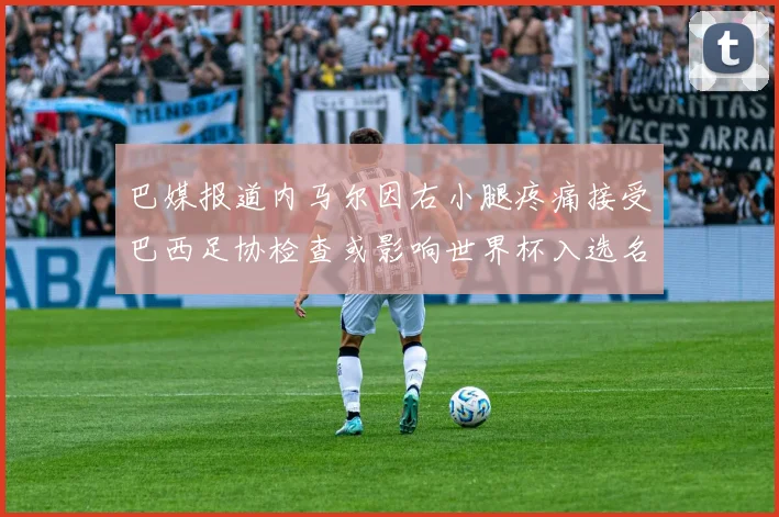 巴媒报道内马尔因右小腿疼痛接受巴西足协检查或影响世界杯入选名单
