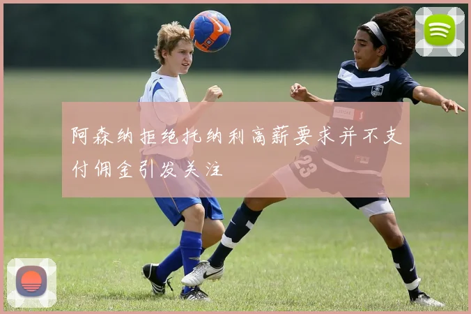 阿森纳拒绝托纳利高薪要求并不支付佣金引发关注