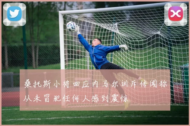 桑托斯小将回应内马尔训斥传闻称从未冒犯任何人感到震惊