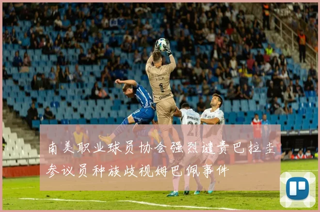 南美职业球员协会强烈谴责巴拉圭参议员种族歧视姆巴佩事件
