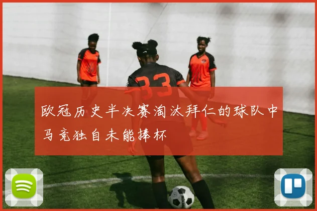 欧冠历史半决赛淘汰拜仁的球队中马竞独自未能捧杯