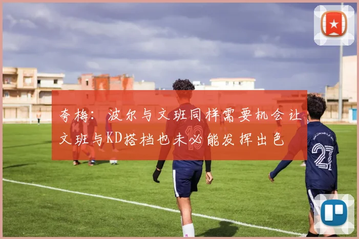 夸梅：波尔与文班同样需要机会让文班与KD搭档也未必能发挥出色