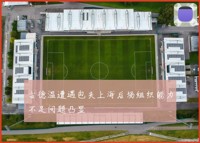 古德温遭遇包夹上海后场组织能力不足问题凸显