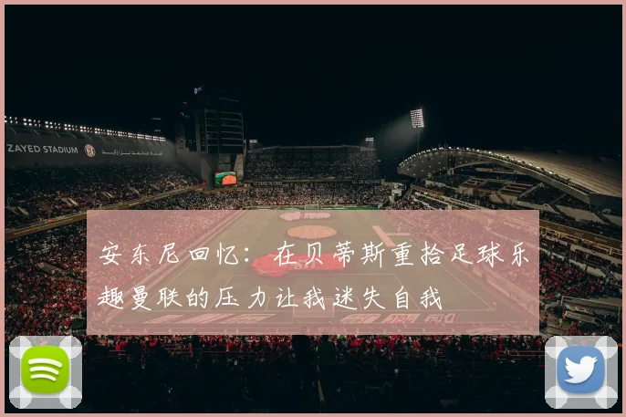 安东尼回忆：在贝蒂斯重拾足球乐趣曼联的压力让我迷失自我