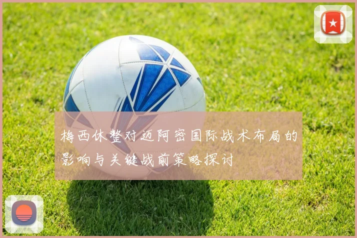 梅西休整对迈阿密国际战术布局的影响与关键战前策略探讨