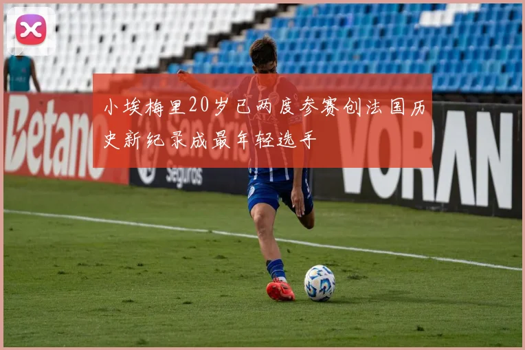 小埃梅里20岁已两度参赛创法国历史新纪录成最年轻选手