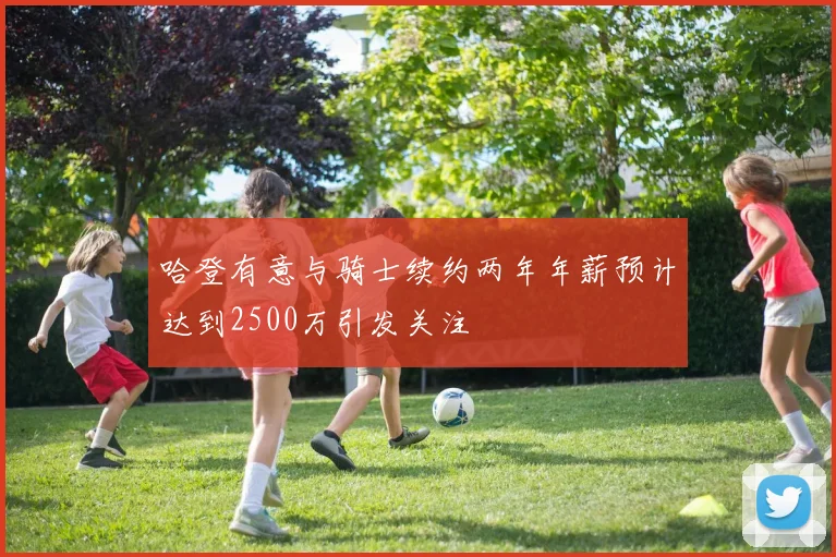 哈登有意与骑士续约两年年薪预计达到2500万引发关注