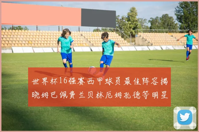 世界杯16强赛西甲球员最佳阵容揭晓姆巴佩费兰贝林厄姆孔德等明星入选