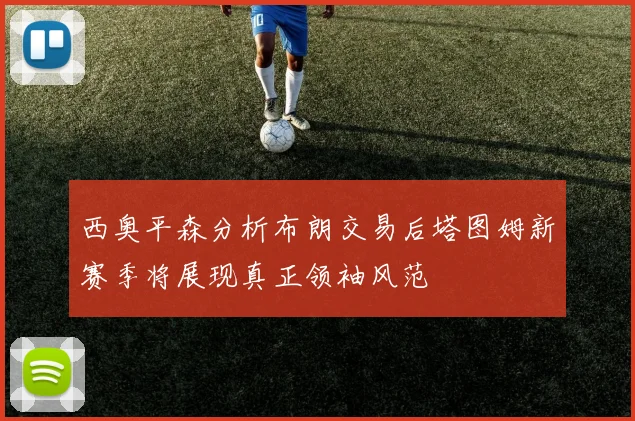 西奥平森分析布朗交易后塔图姆新赛季将展现真正领袖风范