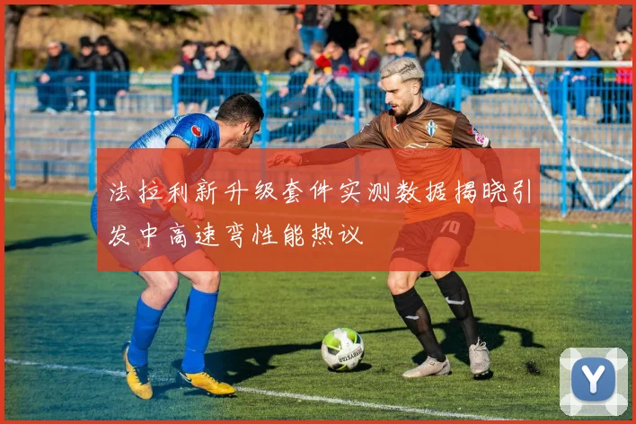 法拉利新升级套件实测数据揭晓引发中高速弯性能热议