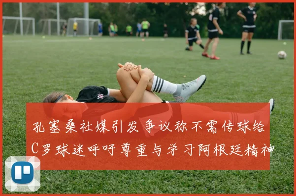 孔塞桑社媒引发争议称不需传球给C罗球迷呼吁尊重与学习阿根廷精神