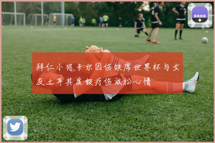 拜仁小将卡尔因伤缺席世界杯与女友土耳其度假疗伤放松心情