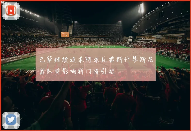 巴萨继续追求阿尔瓦雷斯什琴斯尼留队将影响新门将引进