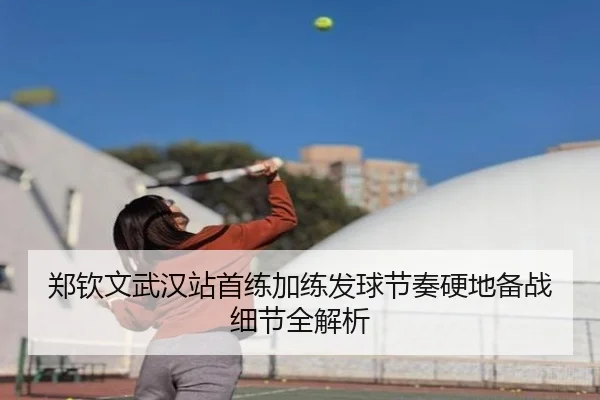 郑钦文武汉站首练加练发球节奏硬地备战细节全解析
